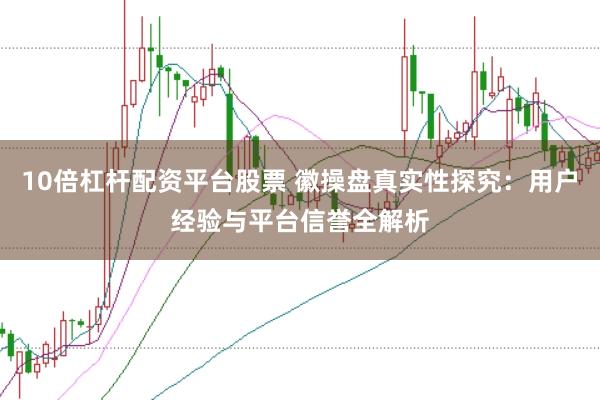 10倍杠杆配资平台股票 徽操盘真实性探究：用户经验与平台信誉全解析