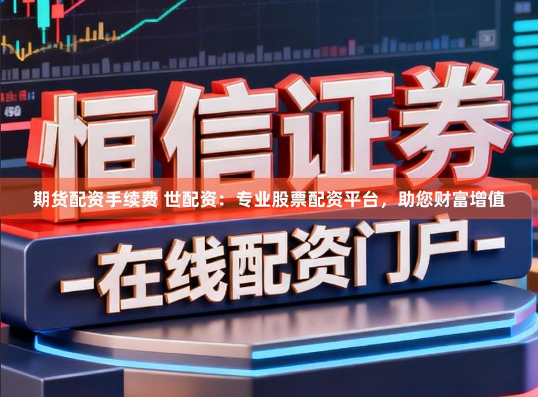 期货配资手续费 世配资：专业股票配资平台，助您财富增值