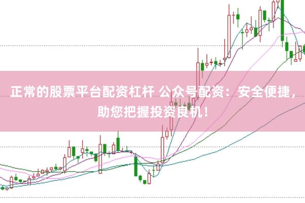 正常的股票平台配资杠杆 公众号配资：安全便捷，助您把握投资良机！