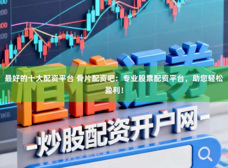 最好的十大配资平台 骨片配资吧：专业股票配资平台，助您轻松盈利！