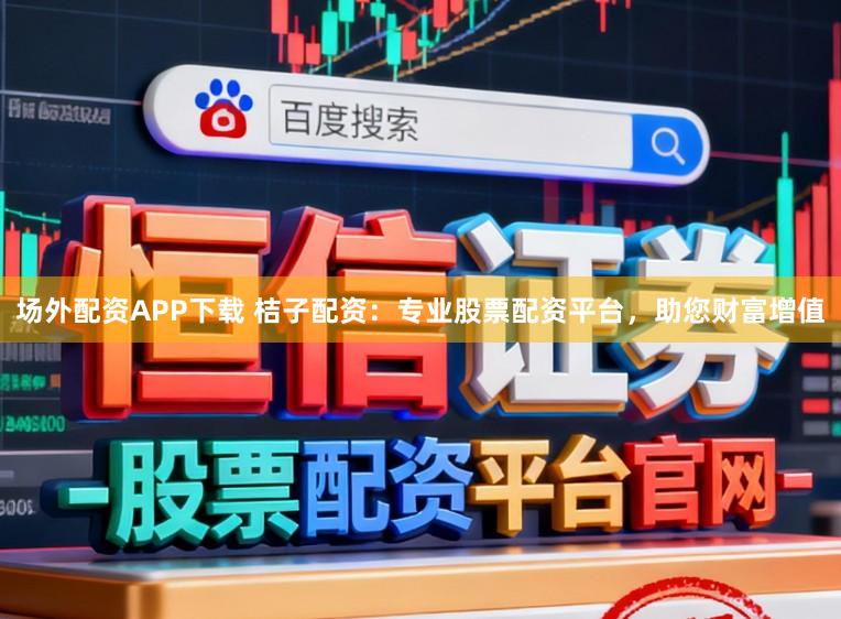 场外配资APP下载 桔子配资：专业股票配资平台，助您财富增值