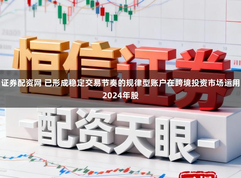 证券配资网 已形成稳定交易节奏的规律型账户在跨境投资市场运用2024年股