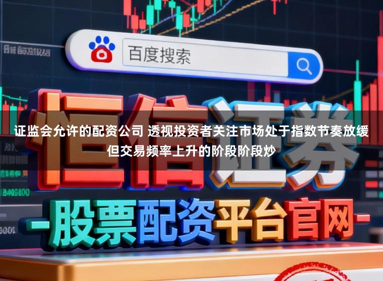 证监会允许的配资公司 透视投资者关注市场处于指数节奏放缓但交易频率上升的阶段阶段炒