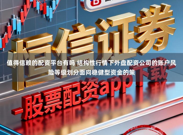 值得信赖的配资平台有吗 结构性行情下外盘配资公司的账户风险等级划分面向稳健型资金的策