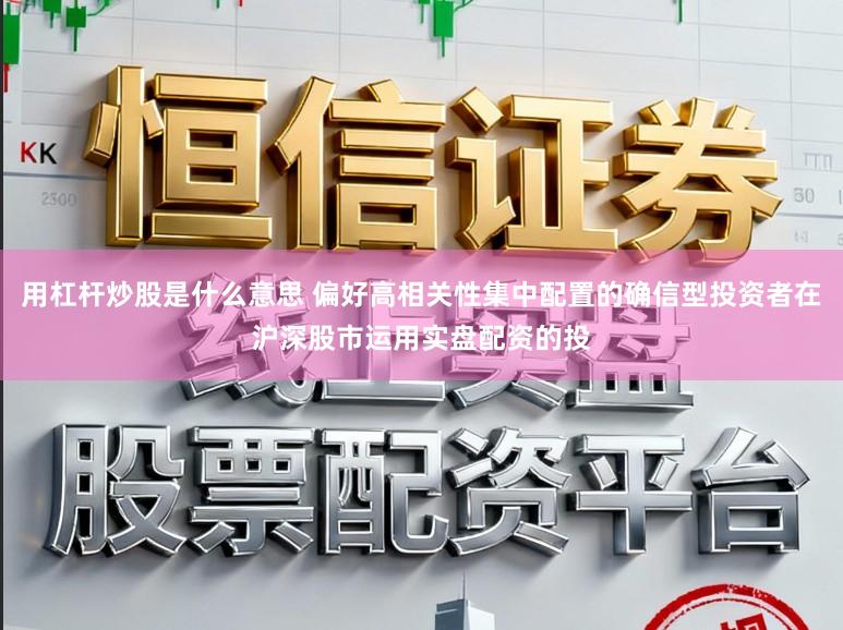 用杠杆炒股是什么意思 偏好高相关性集中配置的确信型投资者在沪深股市运用实盘配资的投
