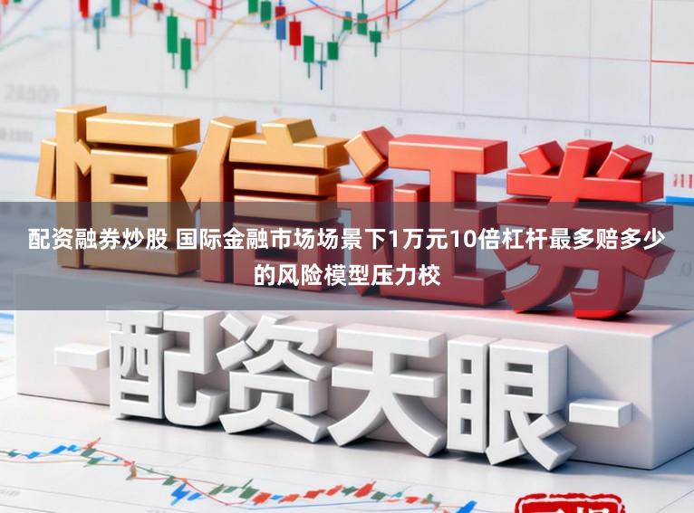 配资融券炒股 国际金融市场场景下1万元10倍杠杆最多赔多少的风险模型压力校