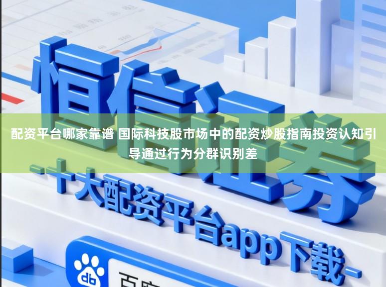 配资平台哪家靠谱 国际科技股市场中的配资炒股指南投资认知引导通过行为分群识别差