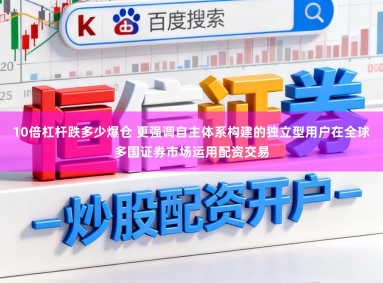 10倍杠杆跌多少爆仓 更强调自主体系构建的独立型用户在全球多国证券市场运用配资交易