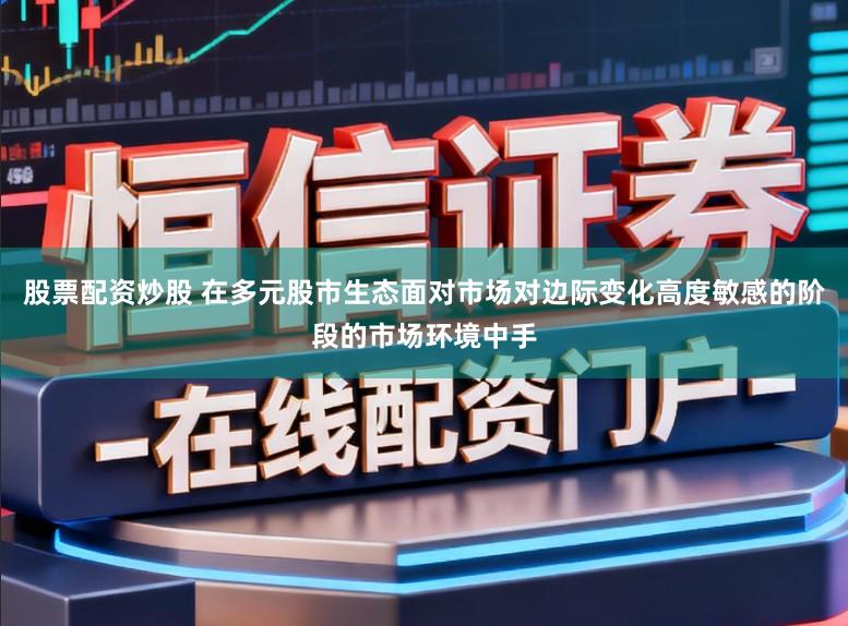股票配资炒股 在多元股市生态面对市场对边际变化高度敏感的阶段的市场环境中手