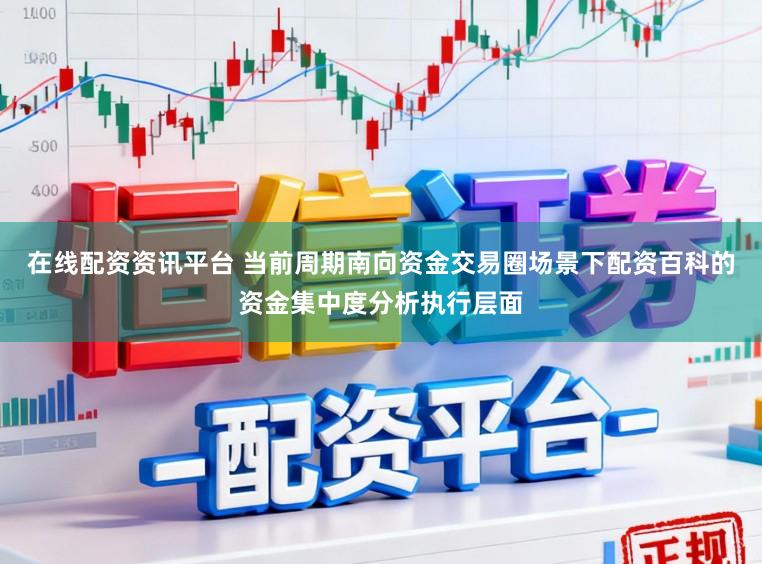 在线配资资讯平台 当前周期南向资金交易圈场景下配资百科的资金集中度分析执行层面