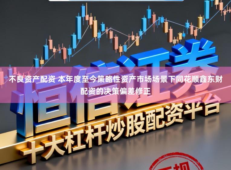 不良资产配资 本年度至今策略性资产市场场景下同花顺鑫东财配资的决策偏差修正