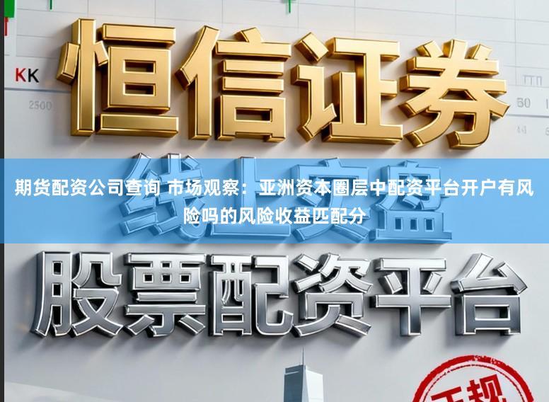 期货配资公司查询 市场观察：亚洲资本圈层中配资平台开户有风险吗的风险收益匹配分