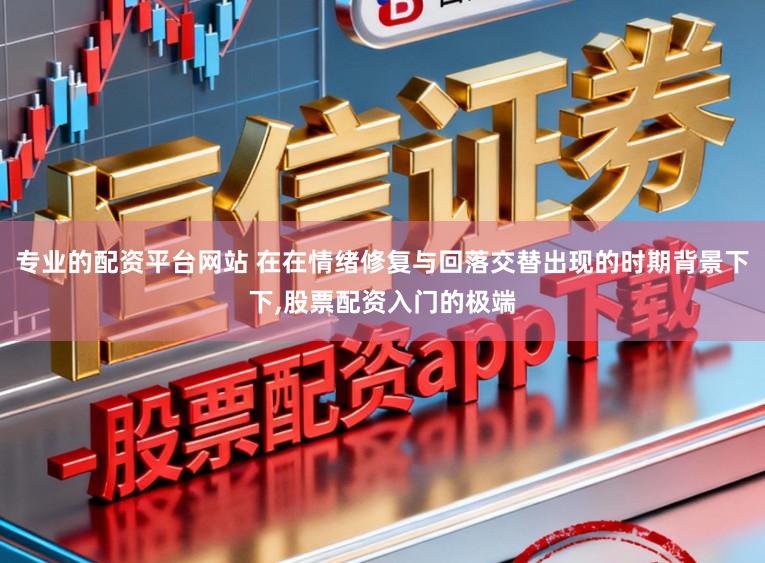 专业的配资平台网站 在在情绪修复与回落交替出现的时期背景下下,股票配资入门的极端