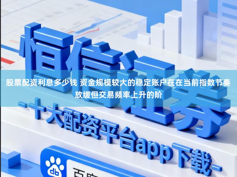 股票配资利息多少钱 资金规模较大的稳定账户在在当前指数节奏放缓但交易频率上升的阶