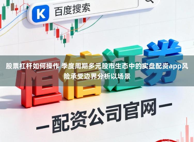 股票杠杆如何操作 季度周期多元股市生态中的实盘配资app风险承受边界分析以场景