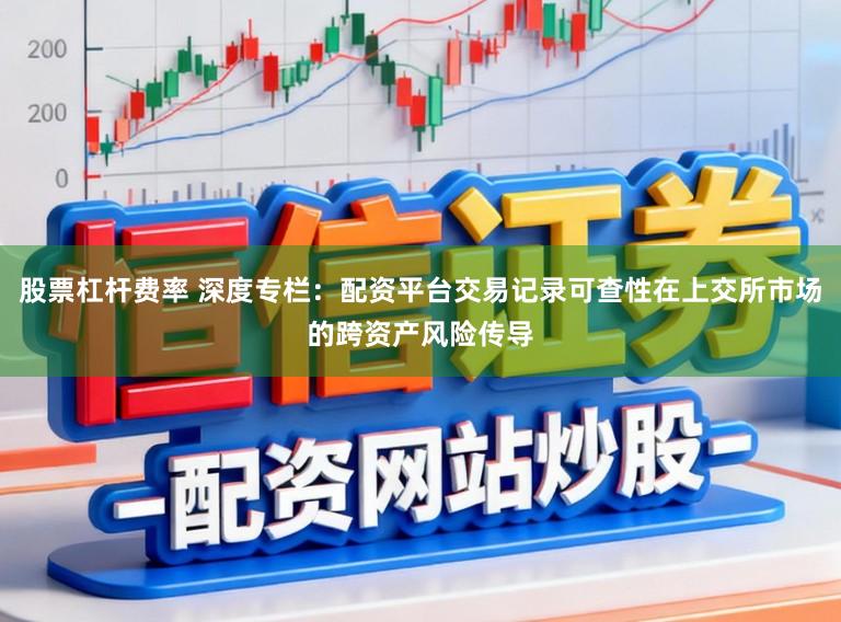 股票杠杆费率 深度专栏：配资平台交易记录可查性在上交所市场的跨资产风险传导