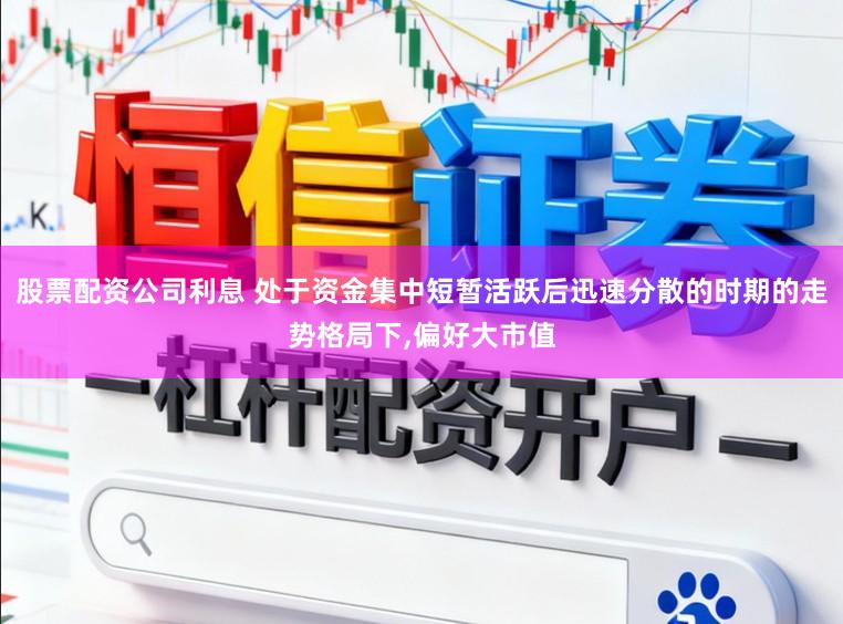 股票配资公司利息 处于资金集中短暂活跃后迅速分散的时期的走势格局下,偏好大市值
