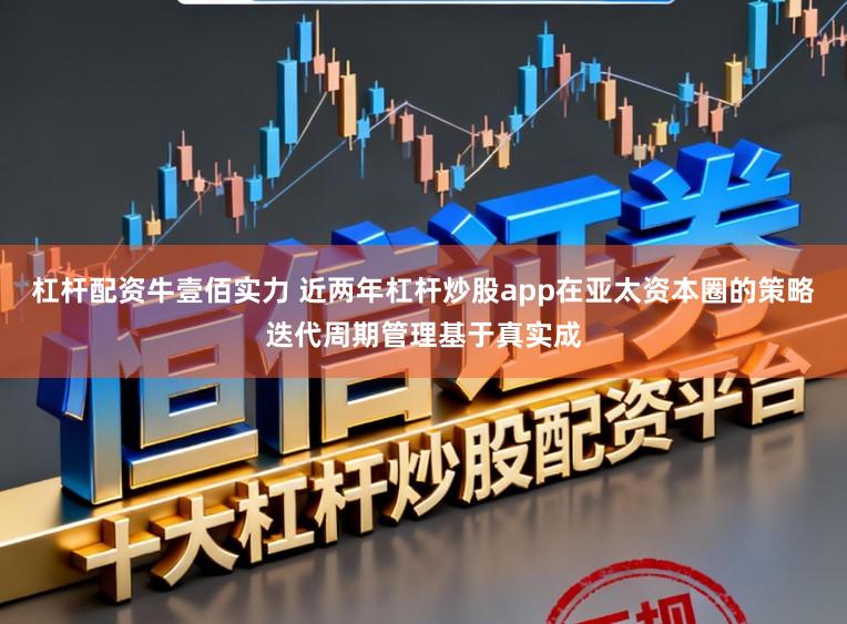 杠杆配资牛壹佰实力 近两年杠杆炒股app在亚太资本圈的策略迭代周期管理基于真实成