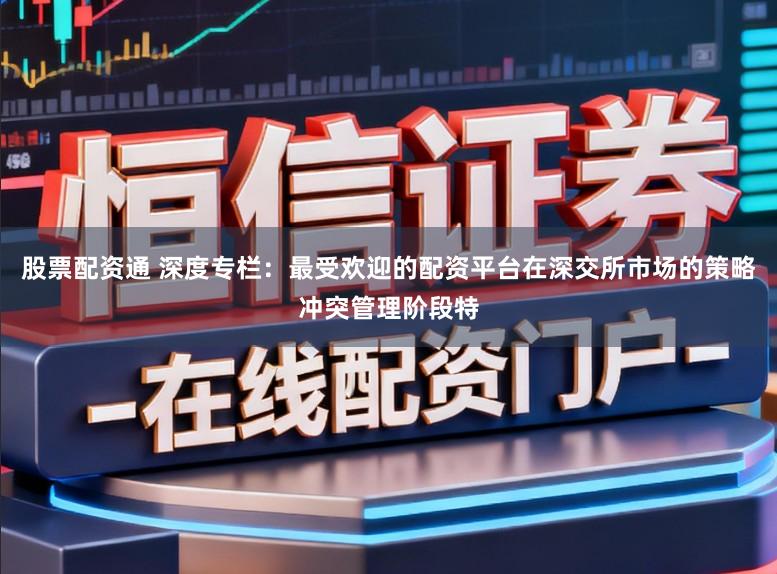 股票配资通 深度专栏：最受欢迎的配资平台在深交所市场的策略冲突管理阶段特