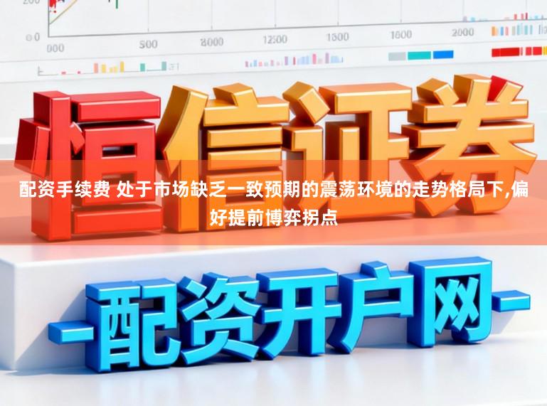 配资手续费 处于市场缺乏一致预期的震荡环境的走势格局下,偏好提前博弈拐点