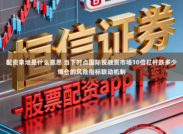 配资拿地是什么意思 当下时点国际投融资市场10倍杠杆跌多少爆仓的风险指标联动机制