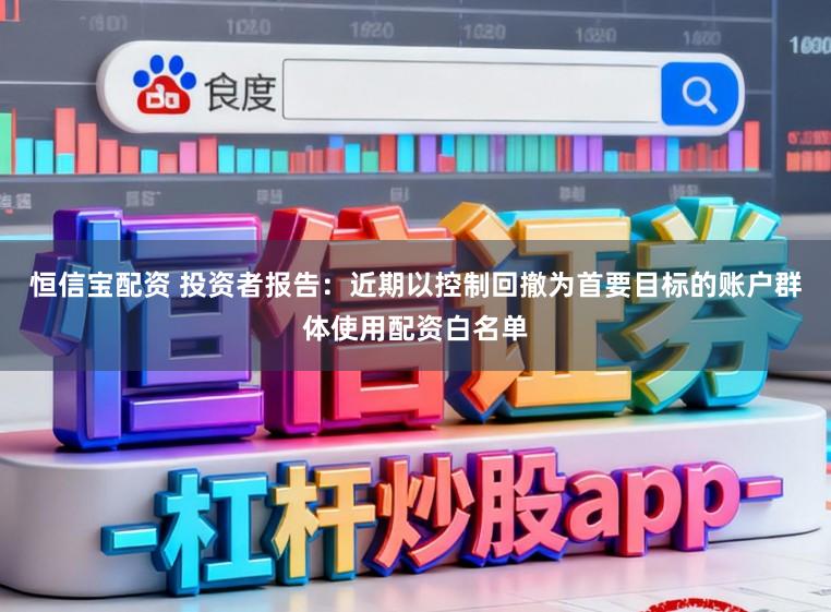 恒信宝配资 投资者报告：近期以控制回撤为首要目标的账户群体使用配资白名单