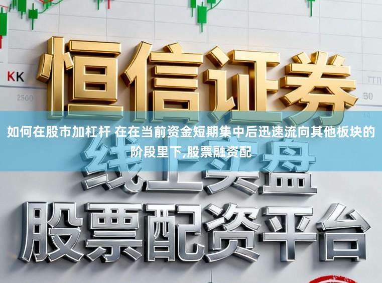 如何在股市加杠杆 在在当前资金短期集中后迅速流向其他板块的阶段里下,股票融资配