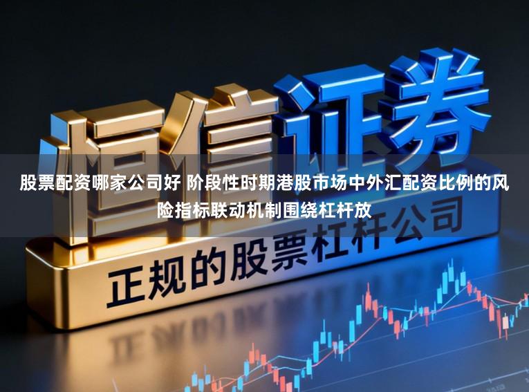 股票配资哪家公司好 阶段性时期港股市场中外汇配资比例的风险指标联动机制围绕杠杆放
