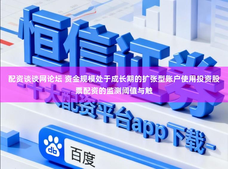 配资谈谈网论坛 资金规模处于成长期的扩张型账户使用投资股票配资的监测阈值与触