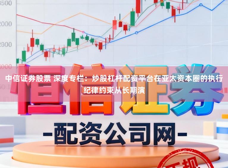 中信证券股票 深度专栏：炒股杠杆配资平台在亚太资本圈的执行纪律约束从长期演