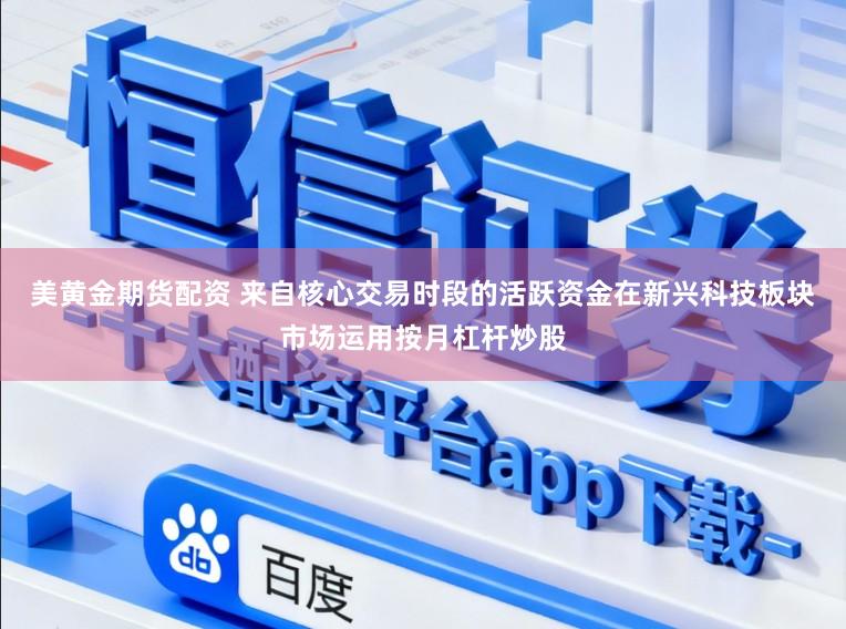 美黄金期货配资 来自核心交易时段的活跃资金在新兴科技板块市场运用按月杠杆炒股