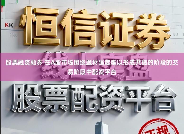 股票融资融券 在A股市场围绕题材强度难以形成共振的阶段的交易阶段中配资平台