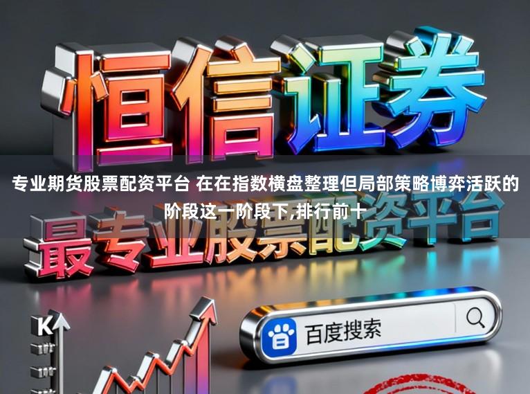 专业期货股票配资平台 在在指数横盘整理但局部策略博弈活跃的阶段这一阶段下,排行前十