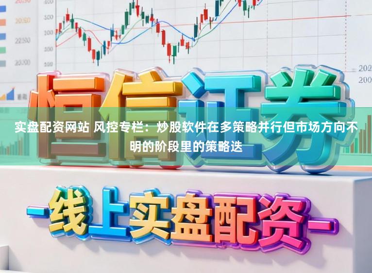 实盘配资网站 风控专栏：炒股软件在多策略并行但市场方向不明的阶段里的策略迭
