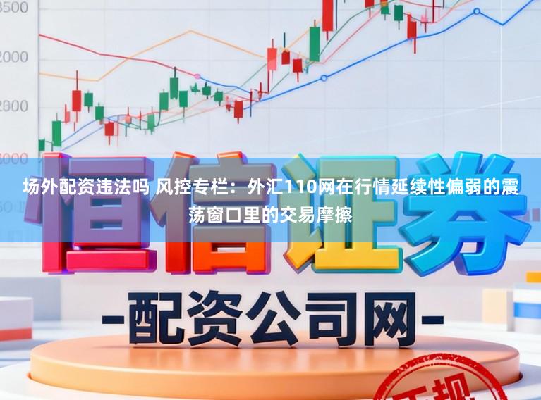 场外配资违法吗 风控专栏：外汇110网在行情延续性偏弱的震荡窗口里的交易摩擦