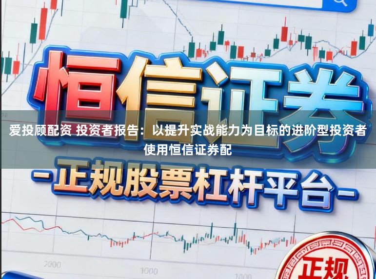 爱投顾配资 投资者报告：以提升实战能力为目标的进阶型投资者使用恒信证券配