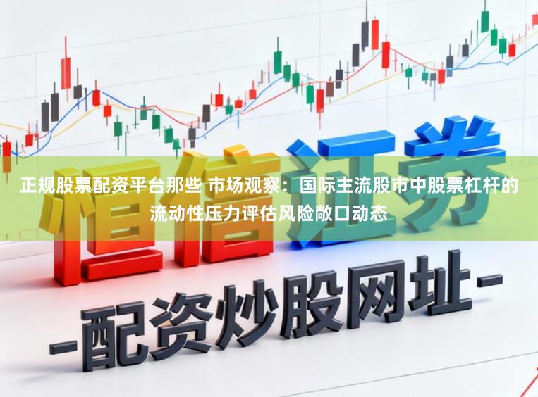 正规股票配资平台那些 市场观察：国际主流股市中股票杠杆的流动性压力评估风险敞口动态