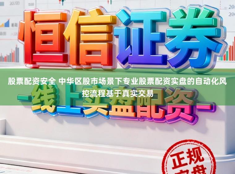 股票配资安全 中华区股市场景下专业股票配资实盘的自动化风控流程基于真实交易