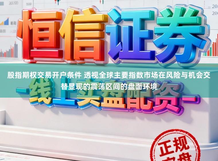股指期权交易开户条件 透视全球主要指数市场在风险与机会交替显现的震荡区间的盘面环境