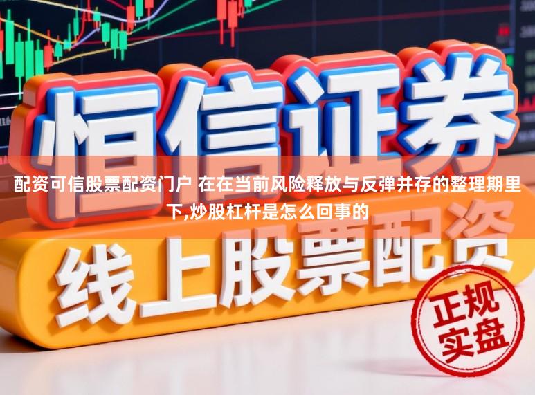 配资可信股票配资门户 在在当前风险释放与反弹并存的整理期里下,炒股杠杆是怎么回事的