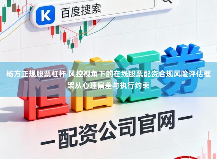 杨方正规股票杠杆 风控视角下的在线股票配资合规风险评估框架从心理偏差与执行约束