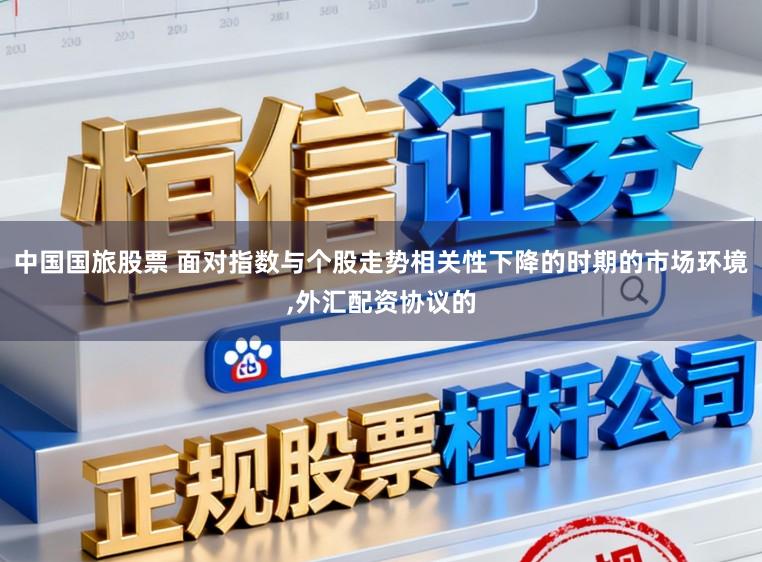 中国国旅股票 面对指数与个股走势相关性下降的时期的市场环境,外汇配资协议的