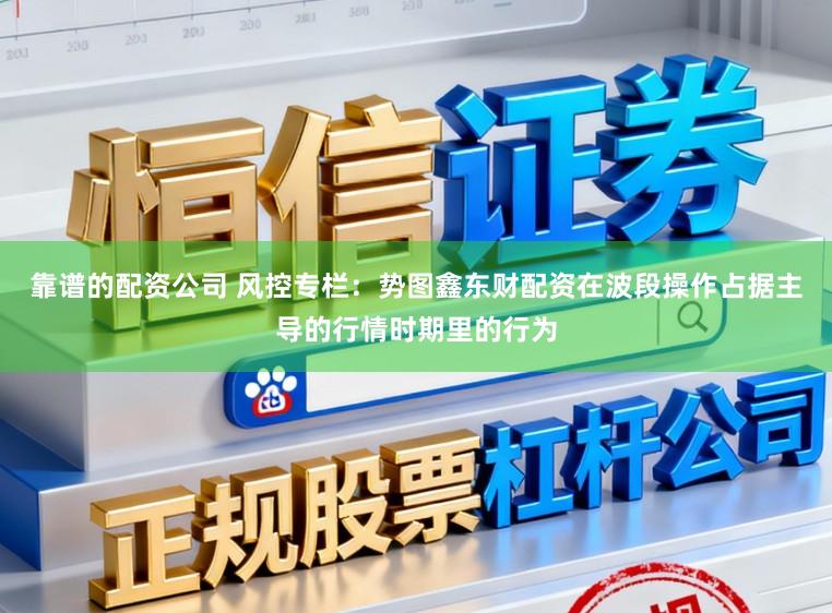 靠谱的配资公司 风控专栏：势图鑫东财配资在波段操作占据主导的行情时期里的行为