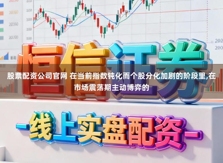 股票配资公司官网 在当前指数钝化而个股分化加剧的阶段里,在市场震荡期主动博弈的