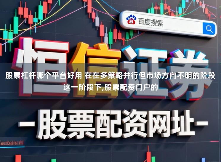 股票杠杆哪个平台好用 在在多策略并行但市场方向不明的阶段这一阶段下,股票配资门户的