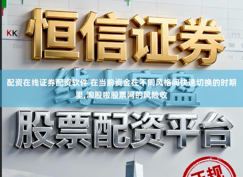 配资在线证券配资软件 在当前资金在不同风格间快速切换的时期里,淘股啦股票网的风险收