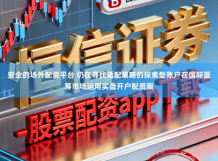 安全的场外配资平台 仍在寻找适配策略的探索型账户在国际蓝筹市场运用实盘开户配资服