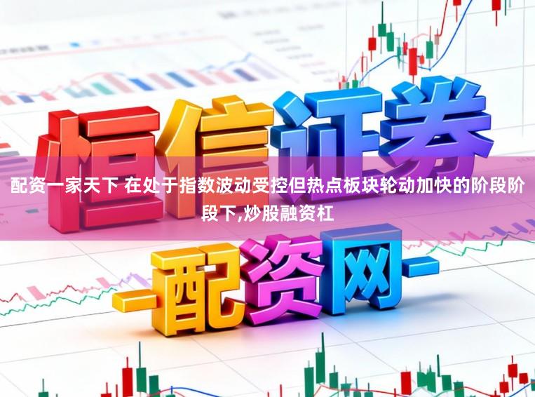 配资一家天下 在处于指数波动受控但热点板块轮动加快的阶段阶段下,炒股融资杠