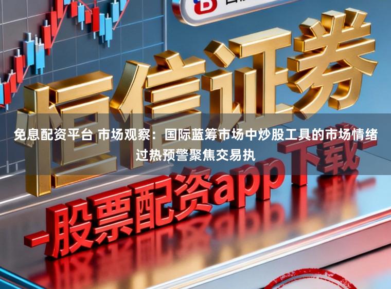 免息配资平台 市场观察：国际蓝筹市场中炒股工具的市场情绪过热预警聚焦交易执
