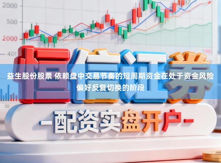 益生股份股票 依赖盘中交易节奏的短周期资金在处于资金风险偏好反复切换的阶段